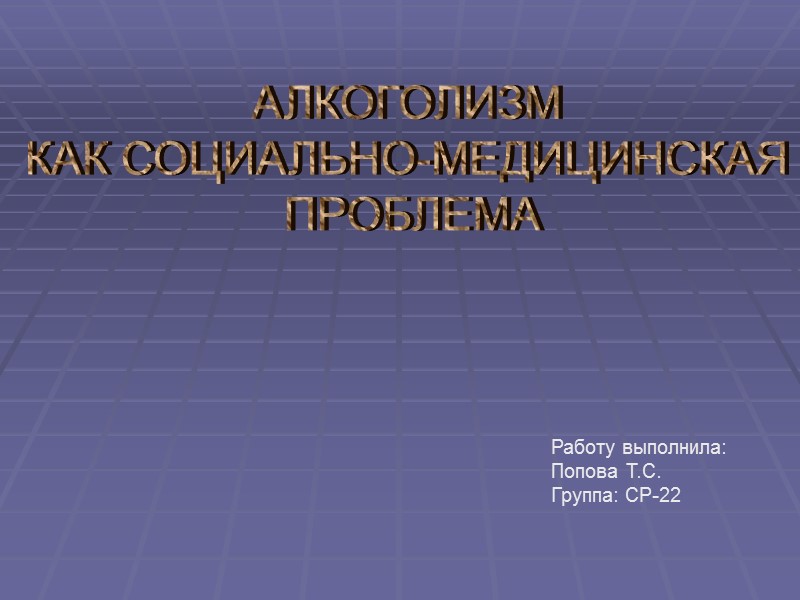 АЛКОГОЛИЗМ  КАК СОЦИАЛЬНО-МЕДИЦИНСКАЯ  ПРОБЛЕМА    Работу выполнила: Попова Т.С. Группа: